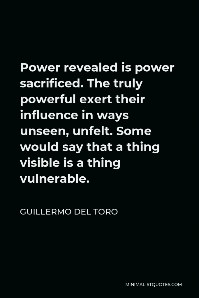 Guillermo del Toro Quote - Power revealed is power sacrificed. The truly powerful exert their influence in ways unseen, unfelt. Some would say that a thing visible is a thing vulnerable.