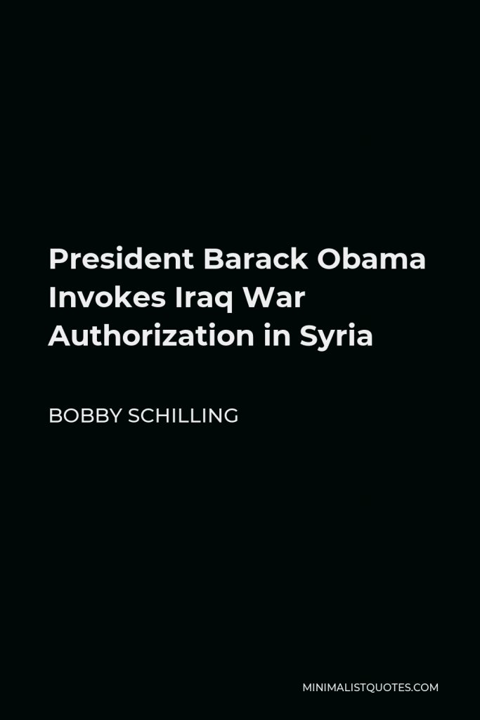 Bobby Schilling Quote - President Barack Obama Invokes Iraq War Authorization in Syria