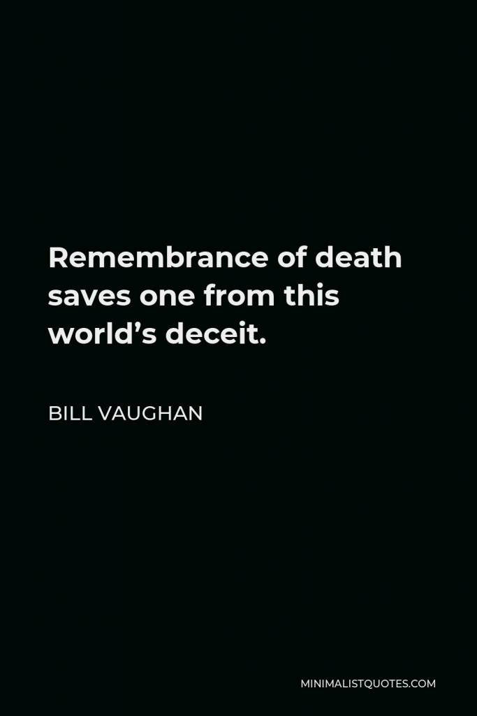 Bill Vaughan Quote - Remembrance of death saves one from this world’s deceit.