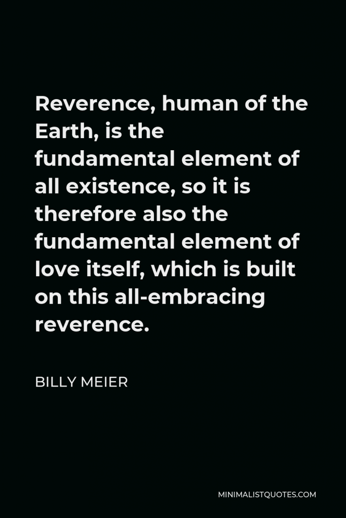 Billy Meier Quote - Reverence, human of the Earth, is the fundamental element of all existence, so it is therefore also the fundamental element of love itself, which is built on this all-embracing reverence.