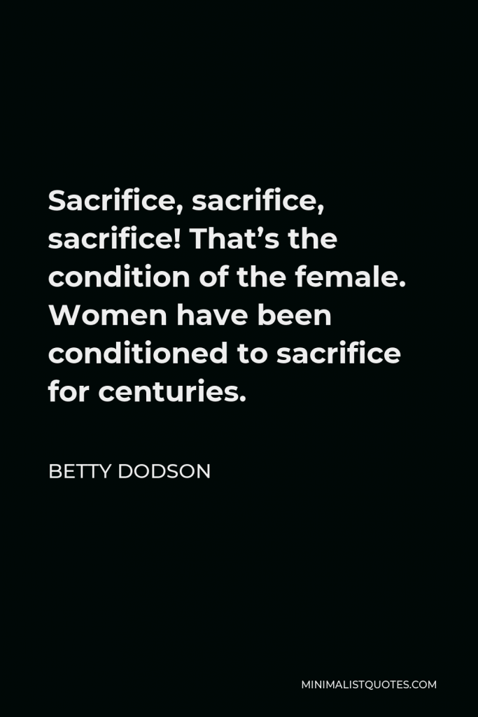Betty Dodson Quote - Sacrifice, sacrifice, sacrifice! That’s the condition of the female. Women have been conditioned to sacrifice for centuries.