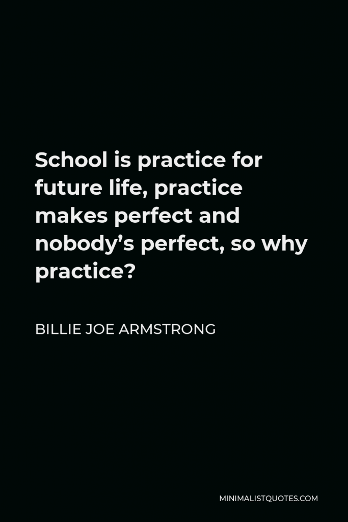 Billie Joe Armstrong Quote - School is practice for future life, practice makes perfect and nobody’s perfect, so why practice?