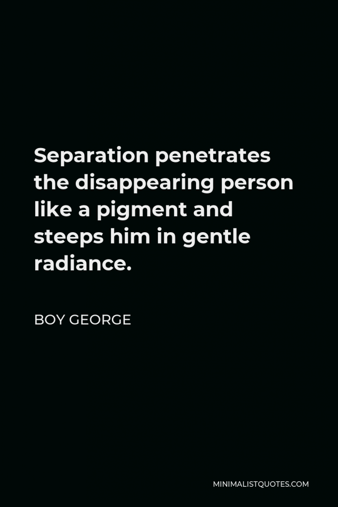 Boy George Quote - Separation penetrates the disappearing person like a pigment and steeps him in gentle radiance.