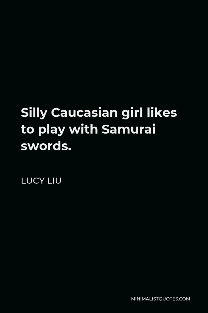 Lucy Liu Quote - Silly Caucasian girl likes to play with Samurai swords.