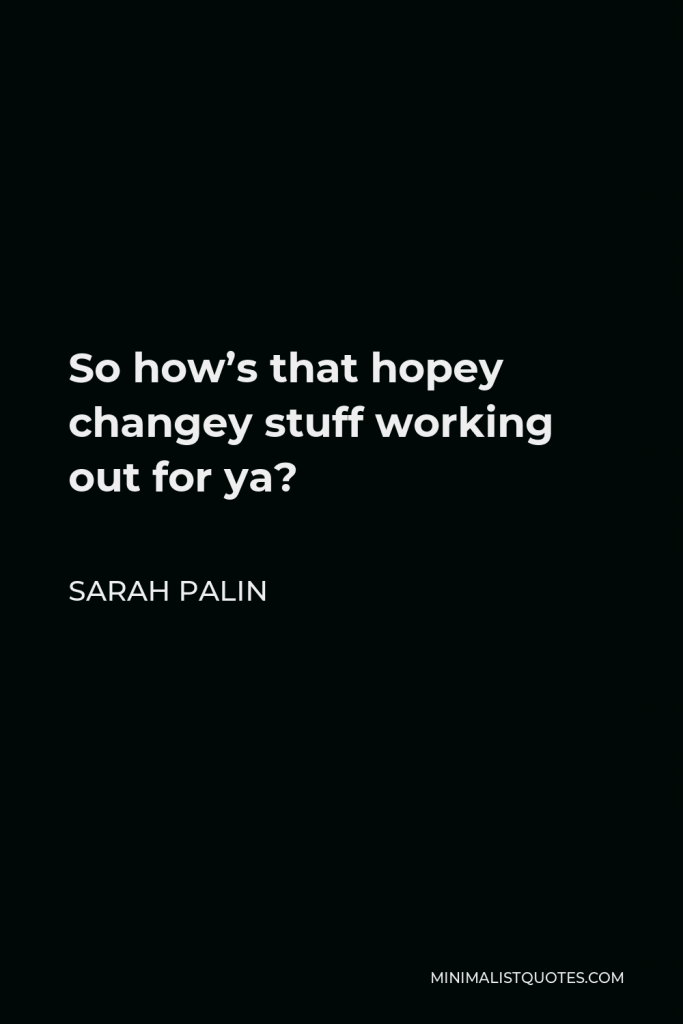 Sarah Palin Quote - So how’s that hopey changey stuff working out for ya?