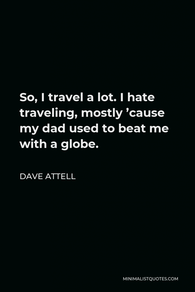 Dave Attell Quote - So, I travel a lot. I hate traveling, mostly ’cause my dad used to beat me with a globe.