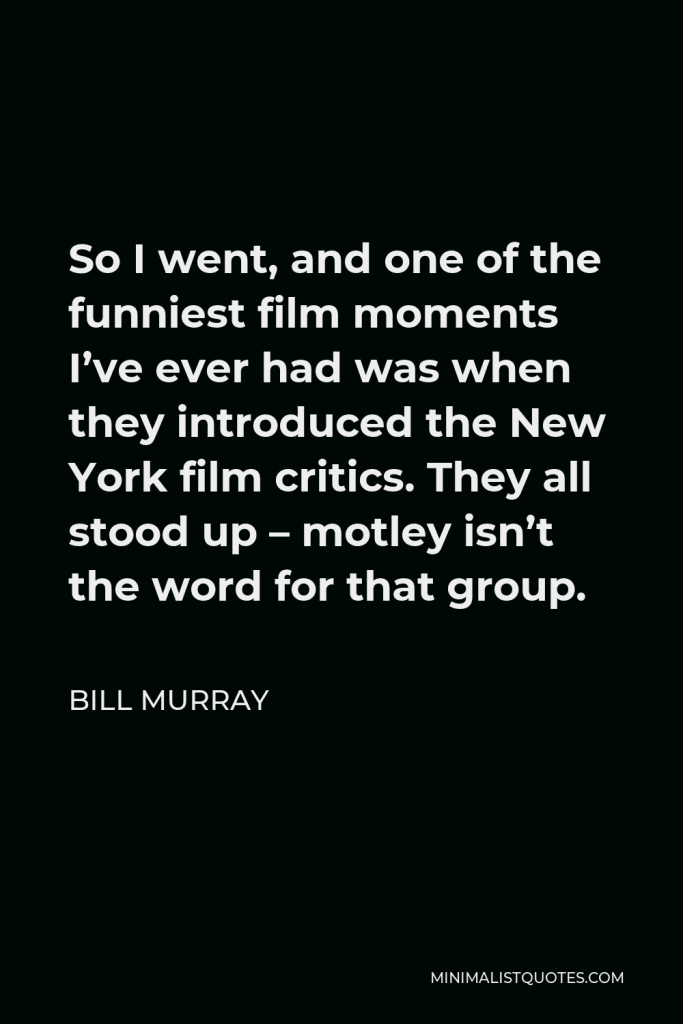 Bill Murray Quote - So I went, and one of the funniest film moments I’ve ever had was when they introduced the New York film critics. They all stood up – motley isn’t the word for that group.