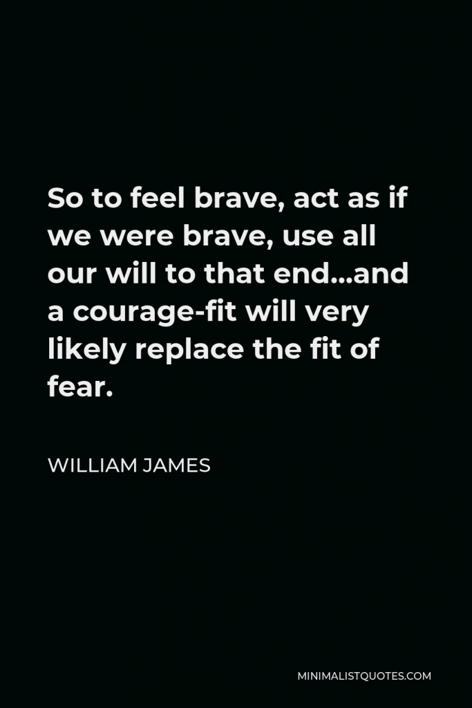 William James Quote - So to feel brave, act as if we were brave, use all our will to that end…and a courage-fit will very likely replace the fit of fear.