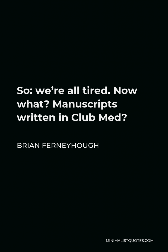Brian Ferneyhough Quote - So: we’re all tired. Now what? Manuscripts written in Club Med?