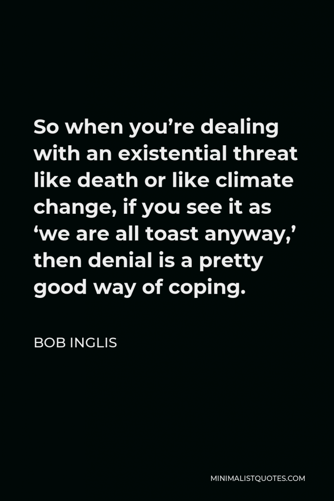Bob Inglis Quote - So when you’re dealing with an existential threat like death or like climate change, if you see it as ‘we are all toast anyway,’ then denial is a pretty good way of coping.