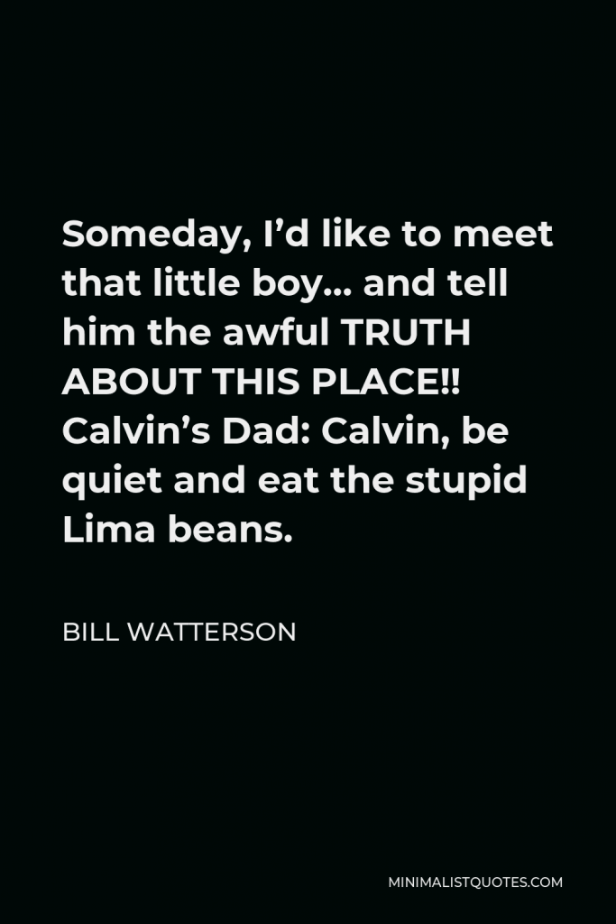 Bill Watterson Quote - Someday, I’d like to meet that little boy… and tell him the awful TRUTH ABOUT THIS PLACE!! Calvin’s Dad: Calvin, be quiet and eat the stupid Lima beans.