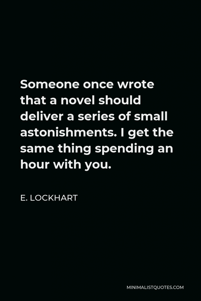 E. Lockhart Quote - Someone once wrote that a novel should deliver a series of small astonishments. I get the same thing spending an hour with you.