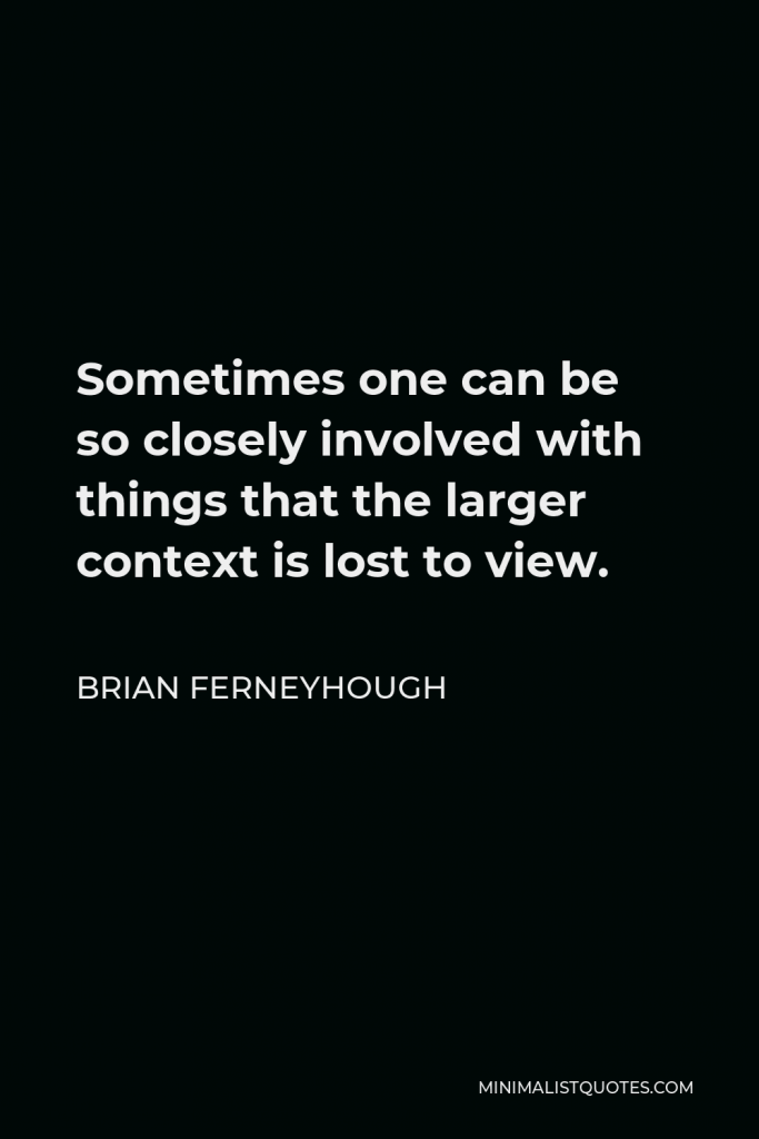 Brian Ferneyhough Quote - Sometimes one can be so closely involved with things that the larger context is lost to view.