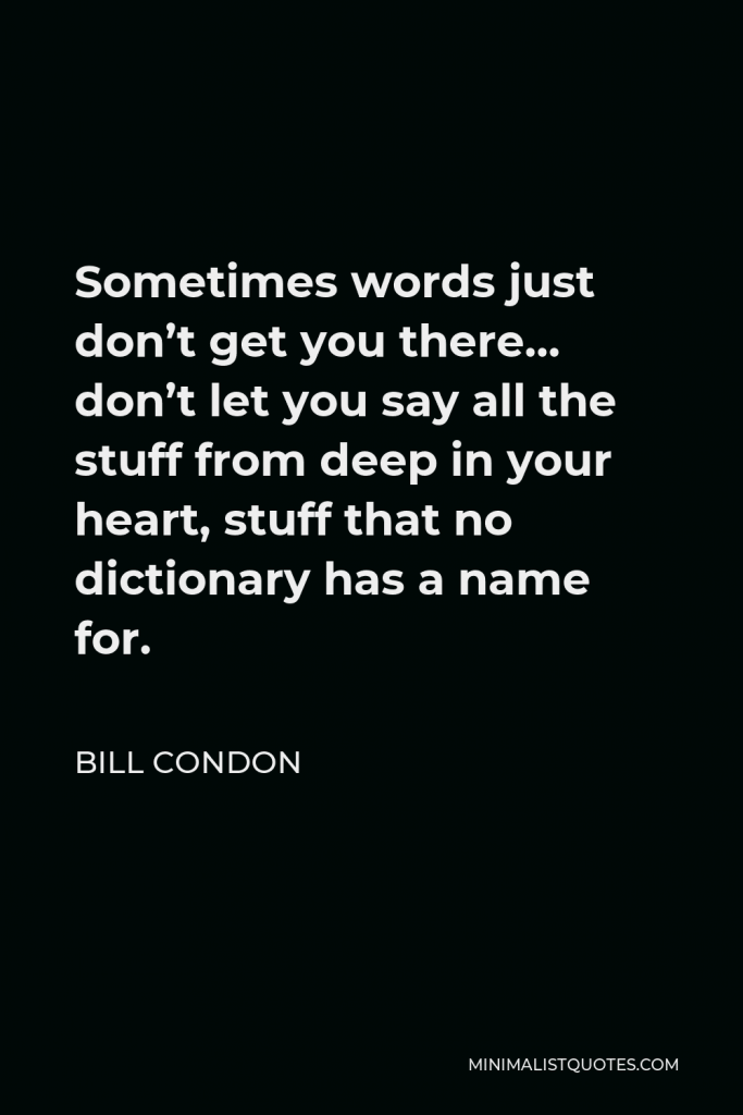 Bill Condon Quote - Sometimes words just don’t get you there… don’t let you say all the stuff from deep in your heart, stuff that no dictionary has a name for.