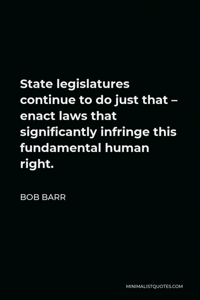 Bob Barr Quote - State legislatures continue to do just that – enact laws that significantly infringe this fundamental human right.