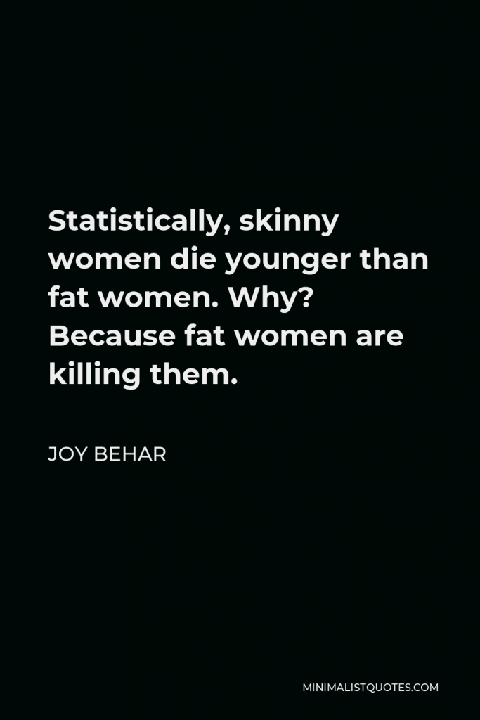 Joy Behar Quote - Statistically, skinny women die younger than fat women. Why? Because fat women are killing them.