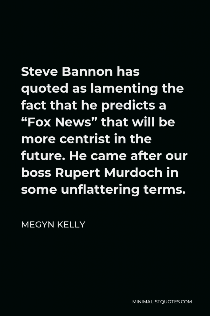 Megyn Kelly Quote - Steve Bannon has quoted as lamenting the fact that he predicts a “Fox News” that will be more centrist in the future. He came after our boss Rupert Murdoch in some unflattering terms.