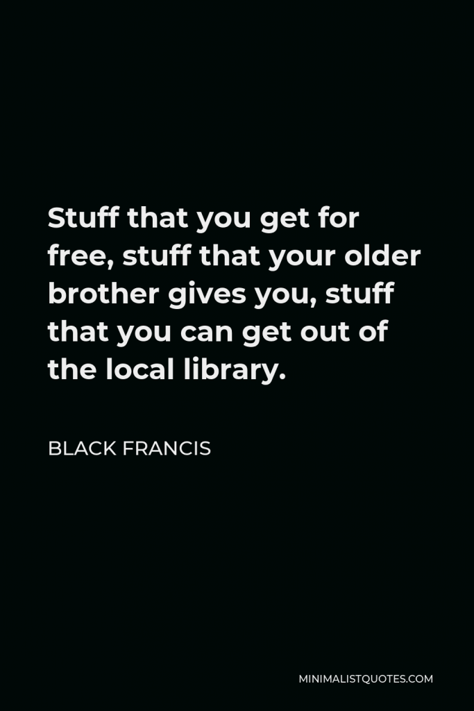 Black Francis Quote - Stuff that you get for free, stuff that your older brother gives you, stuff that you can get out of the local library.