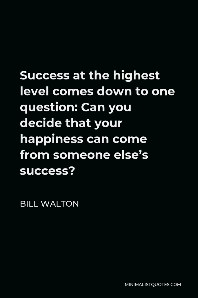 Bill Walton Quote - Success at the highest level comes down to one question: Can you decide that your happiness can come from someone else’s success?
