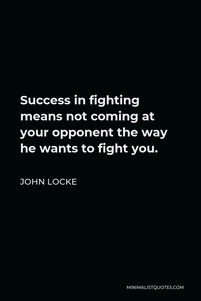 John Locke Quote - Success in fighting means not coming at your opponent the way he wants to fight you.