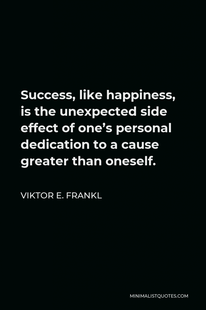 Viktor E. Frankl Quote - Success, like happiness, is the unexpected side effect of one’s personal dedication to a cause greater than oneself.