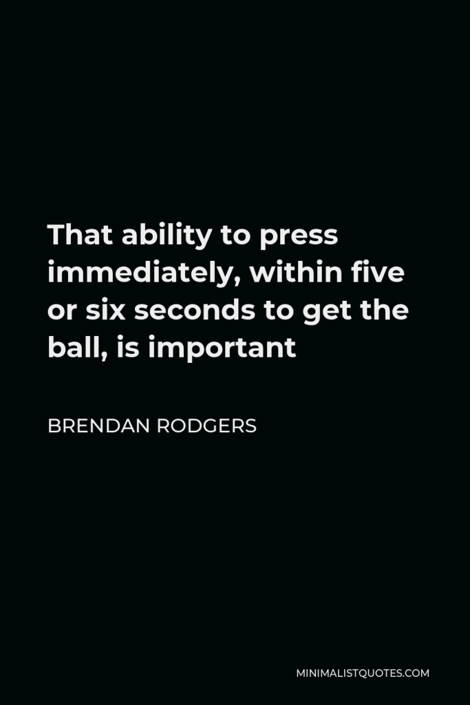 Brendan Rodgers Quote - That ability to press immediately, within five or six seconds to get the ball, is important