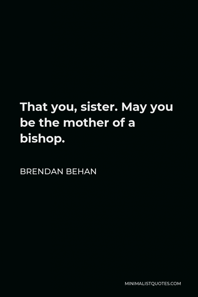 Brendan Behan Quote - That you, sister. May you be the mother of a bishop.