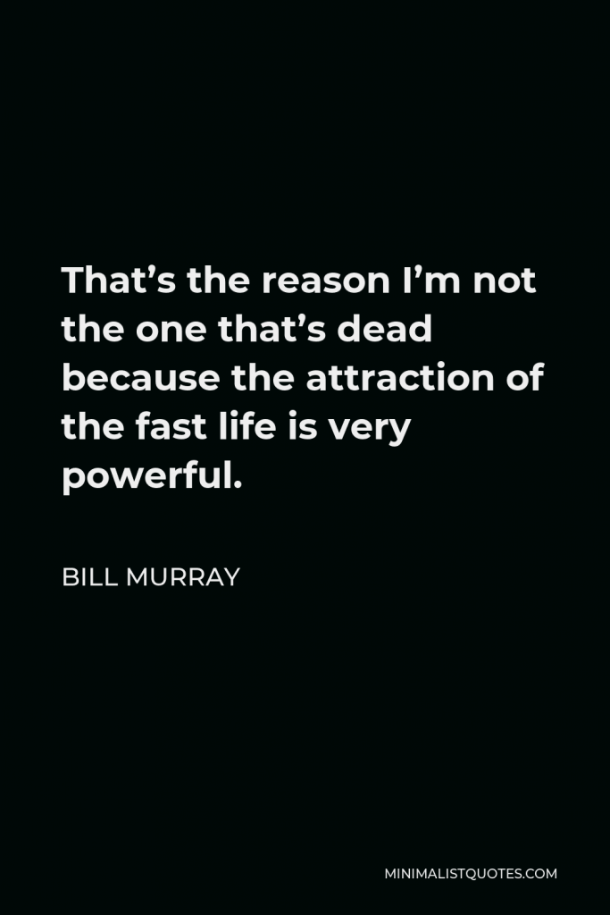 Bill Murray Quote - That’s the reason I’m not the one that’s dead because the attraction of the fast life is very powerful.