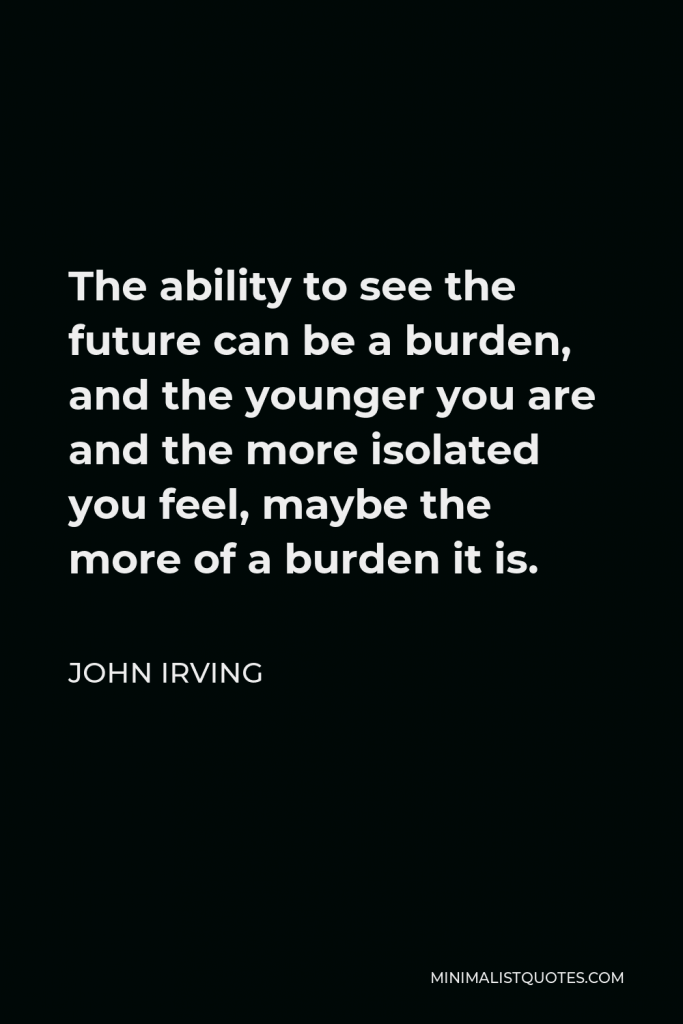 John Irving Quote - The ability to see the future can be a burden, and the younger you are and the more isolated you feel, maybe the more of a burden it is.