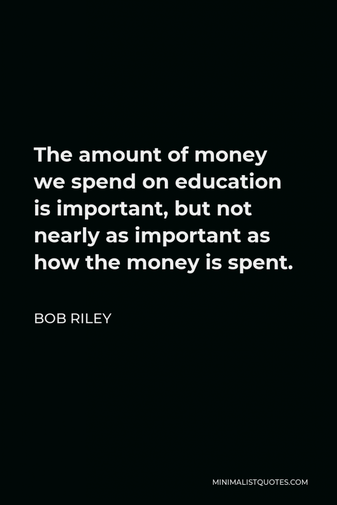 Bob Riley Quote - The amount of money we spend on education is important, but not nearly as important as how the money is spent.