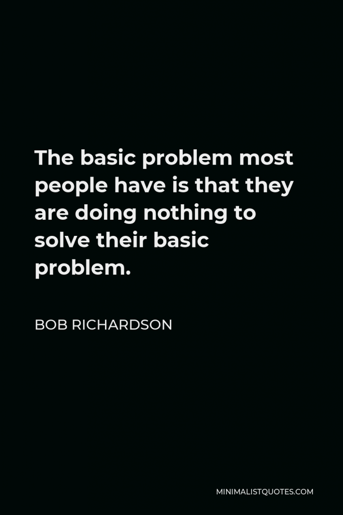 Bob Richardson Quote - The basic problem most people have is that they are doing nothing to solve their basic problem.