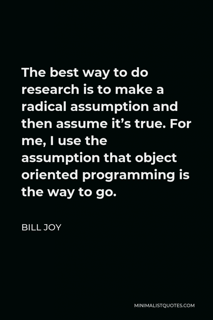 Bill Joy Quote - The best way to do research is to make a radical assumption and then assume it’s true. For me, I use the assumption that object oriented programming is the way to go.