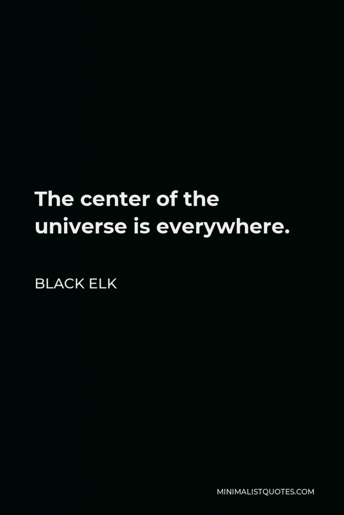 Black Elk Quote - The center of the universe is everywhere.