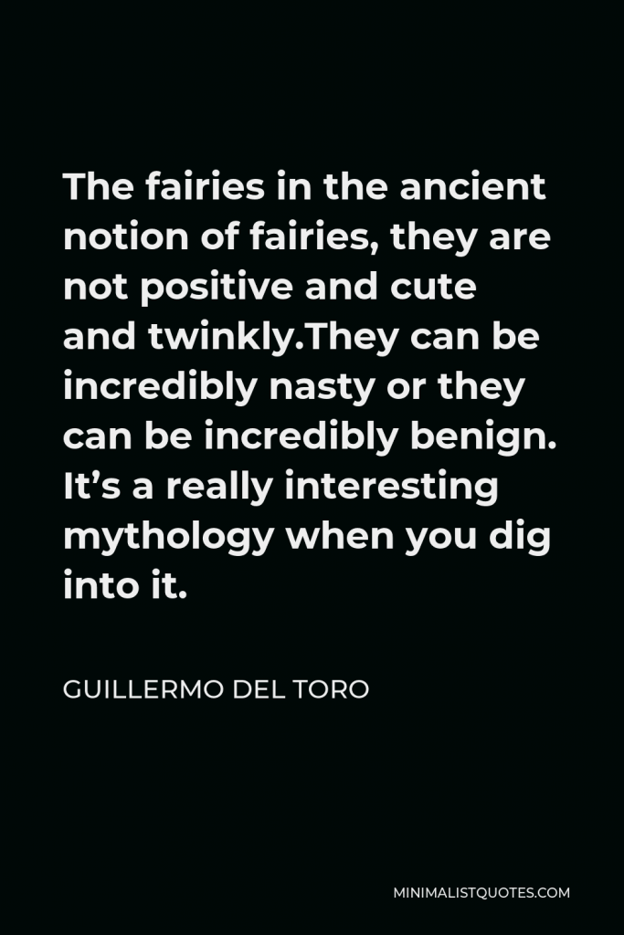 Guillermo del Toro Quote - The fairies in the ancient notion of fairies, they are not positive and cute and twinkly.They can be incredibly nasty or they can be incredibly benign. It’s a really interesting mythology when you dig into it.