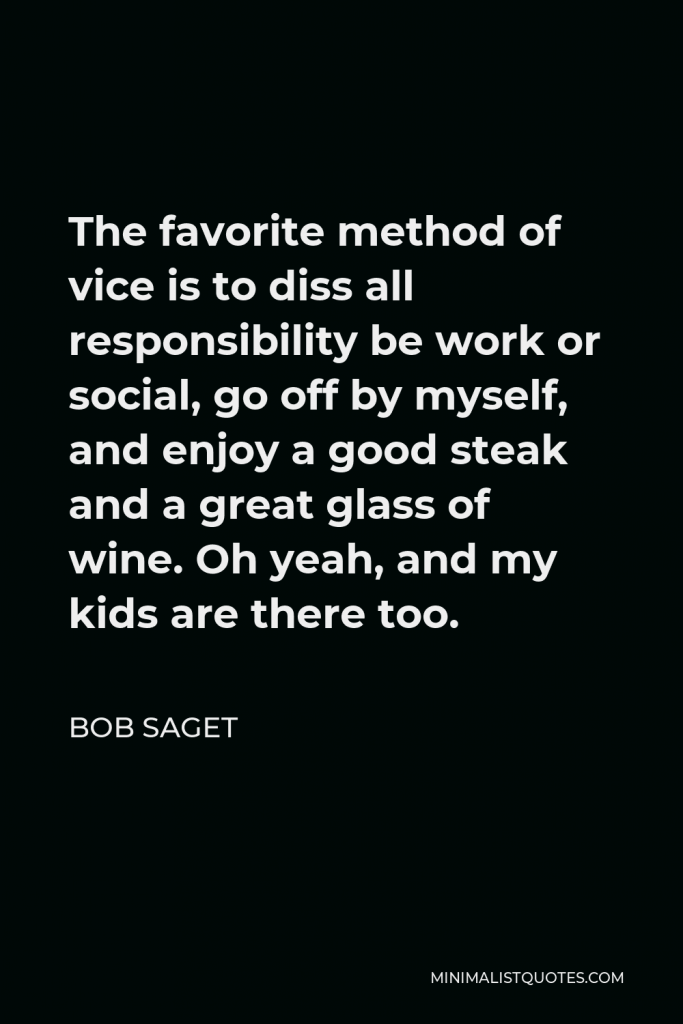 Bob Saget Quote - The favorite method of vice is to diss all responsibility be work or social, go off by myself, and enjoy a good steak and a great glass of wine. Oh yeah, and my kids are there too.