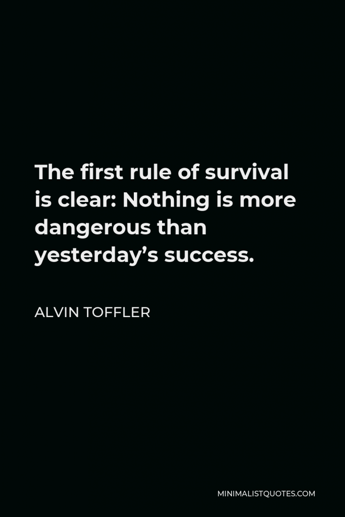 Alvin Toffler Quote - The first rule of survival is clear: Nothing is more dangerous than yesterday’s success.