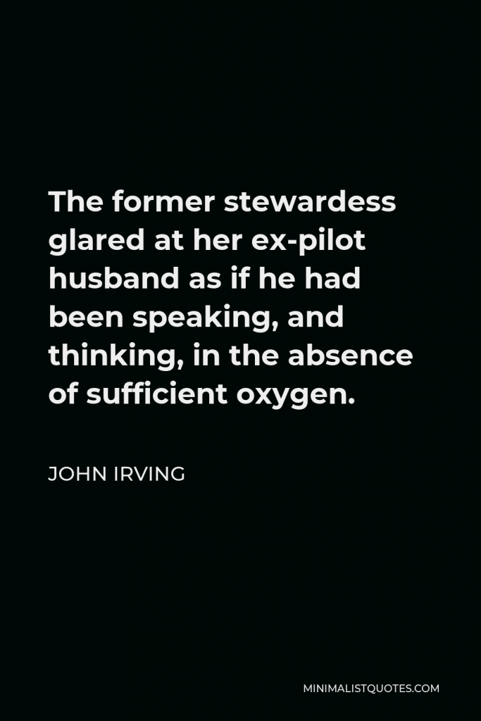 John Irving Quote - The former stewardess glared at her ex-pilot husband as if he had been speaking, and thinking, in the absence of sufficient oxygen.