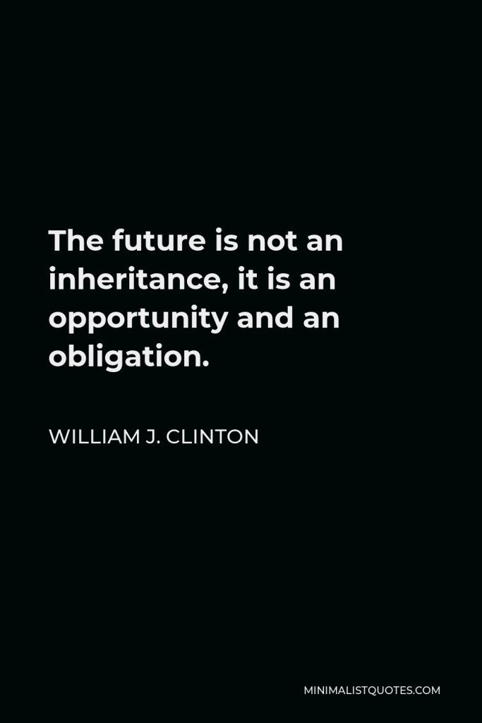 William J. Clinton Quote - The future is not an inheritance, it is an opportunity and an obligation.