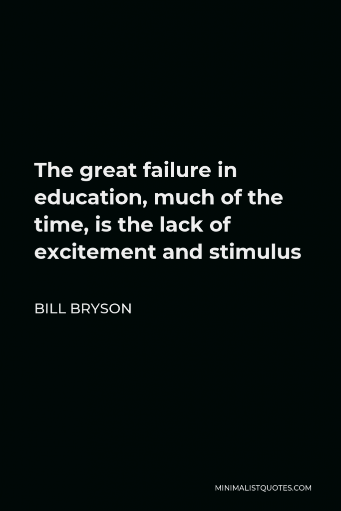 Bill Bryson Quote - The great failure in education, much of the time, is the lack of excitement and stimulus