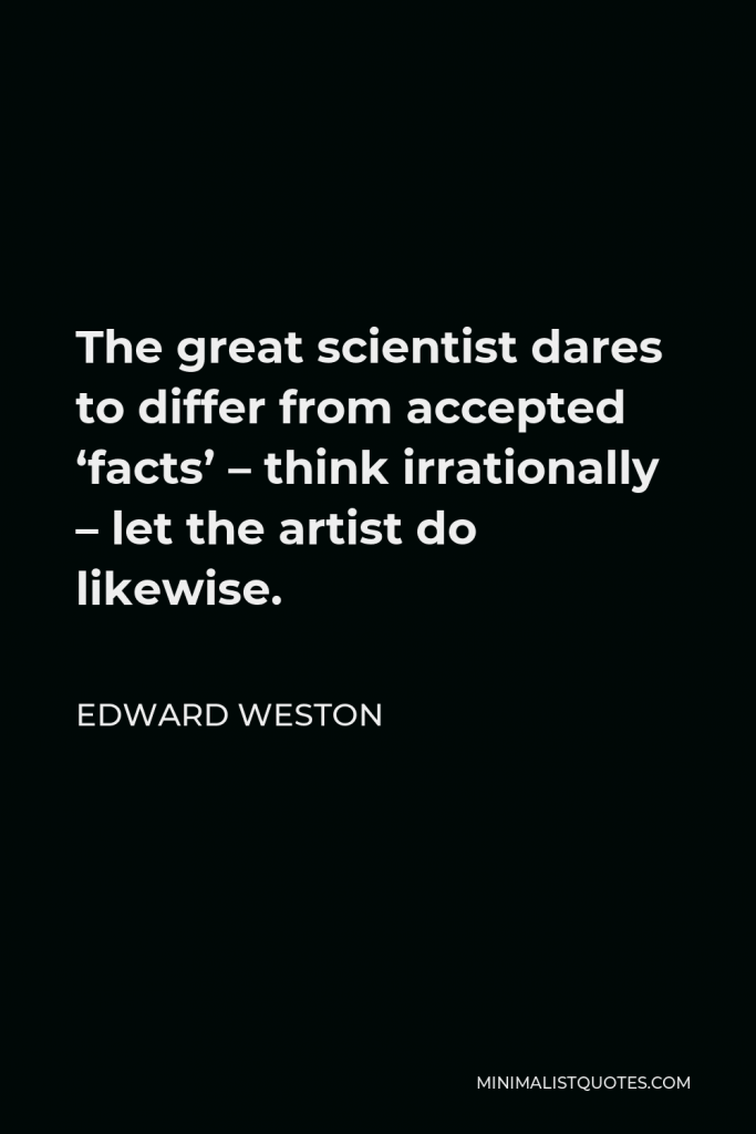 Edward Weston Quote - The great scientist dares to differ from accepted ‘facts’ – think irrationally – let the artist do likewise.
