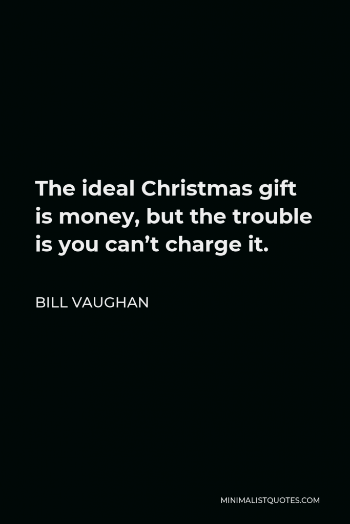 Bill Vaughan Quote - The ideal Christmas gift is money, but the trouble is you can’t charge it.