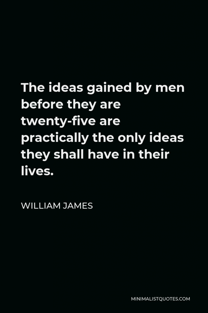 William James Quote - The ideas gained by men before they are twenty-five are practically the only ideas they shall have in their lives.