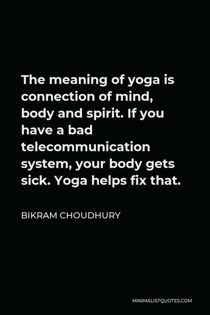 Bikram Choudhury Quote - The meaning of yoga is connection of mind, body and spirit. If you have a bad telecommunication system, your body gets sick. Yoga helps fix that.