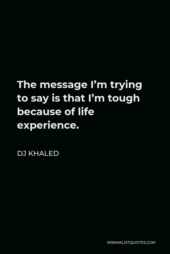 DJ Khaled Quote - The message I’m trying to say is that I’m tough because of life experience.