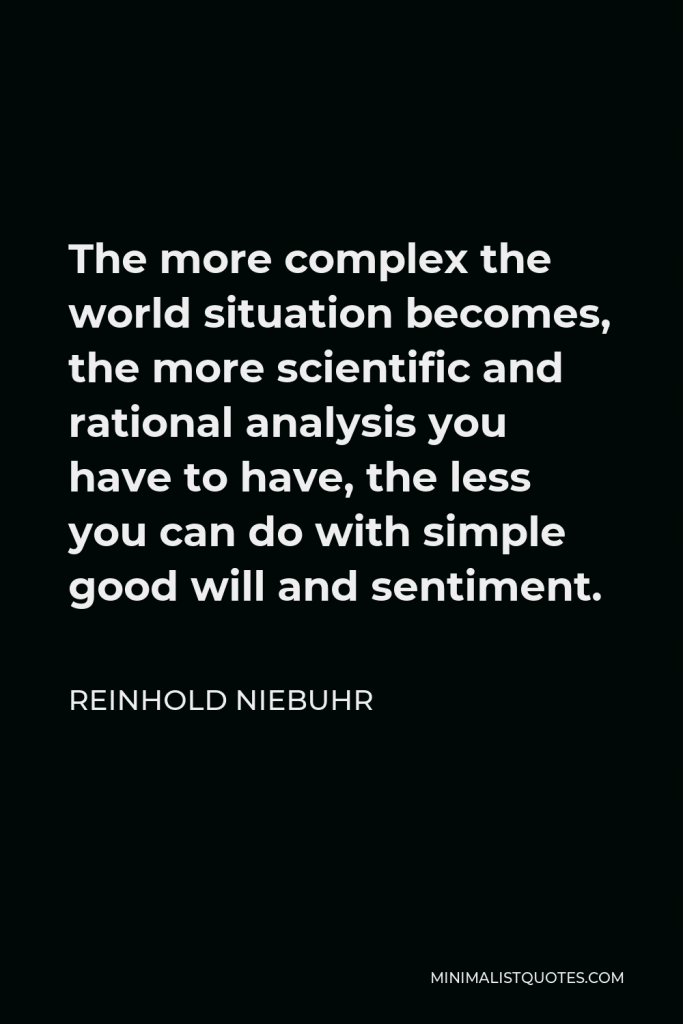 Reinhold Niebuhr Quote - The more complex the world situation becomes, the more scientific and rational analysis you have to have, the less you can do with simple good will and sentiment.