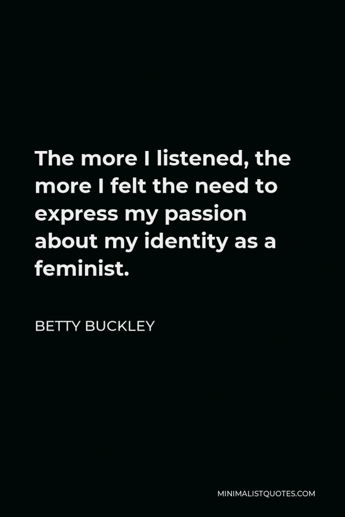 Betty Buckley Quote - The more I listened, the more I felt the need to express my passion about my identity as a feminist.
