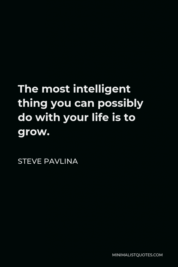 Steve Pavlina Quote - The most intelligent thing you can possibly do with your life is to grow.