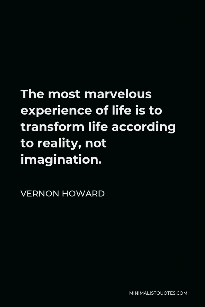 Vernon Howard Quote - The most marvelous experience of life is to transform life according to reality, not imagination.