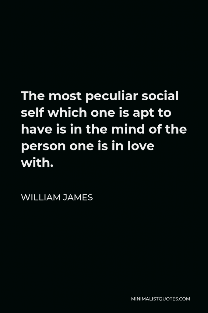 William James Quote - The most peculiar social self which one is apt to have is in the mind of the person one is in love with.