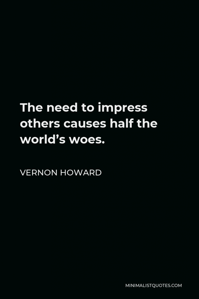 Vernon Howard Quote - The need to impress others causes half the world’s woes.